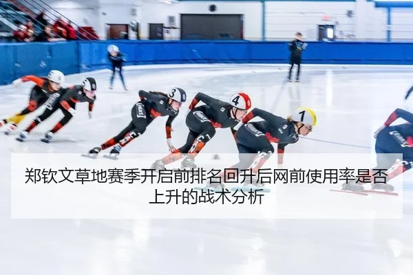 郑钦文草地赛季开启前排名回升后网前使用率是否上升的战术分析